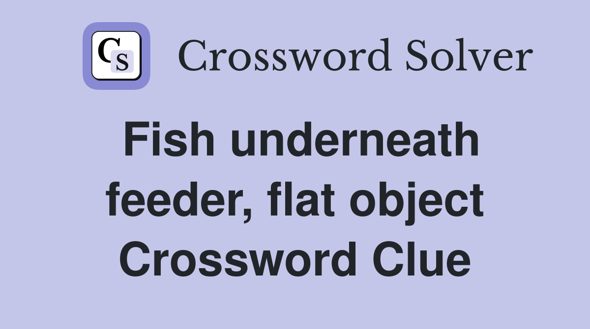 Fish underneath feeder, flat object Crossword Clue