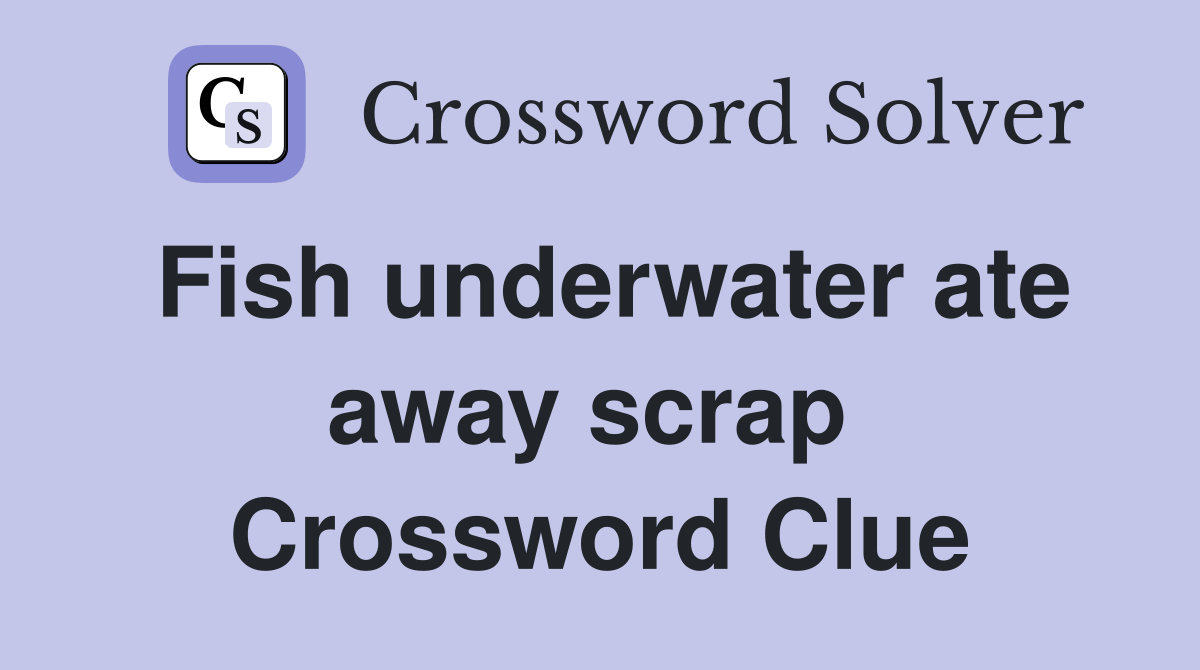 Fish underwater ate away scrap  Crossword Clue