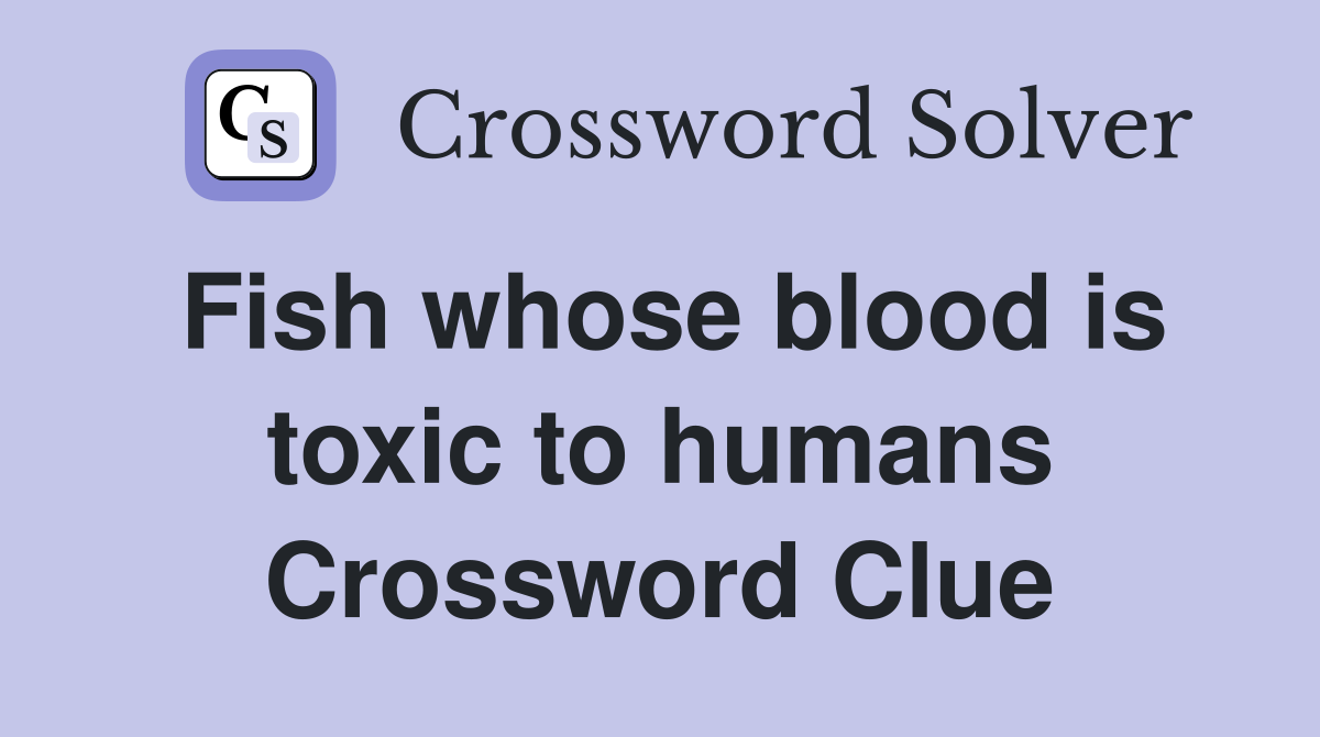 Fish whose blood is toxic to humans Crossword Clue