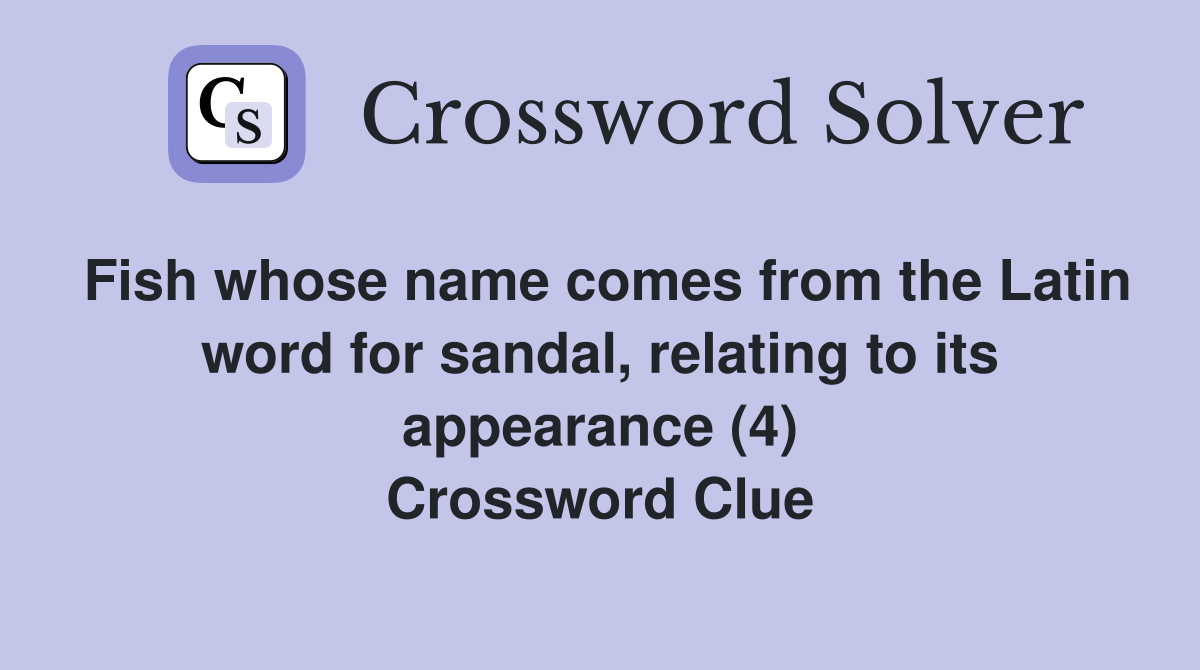 Fish whose name comes from the Latin word for sandal, relating to its appearance (4) Crossword Clue
