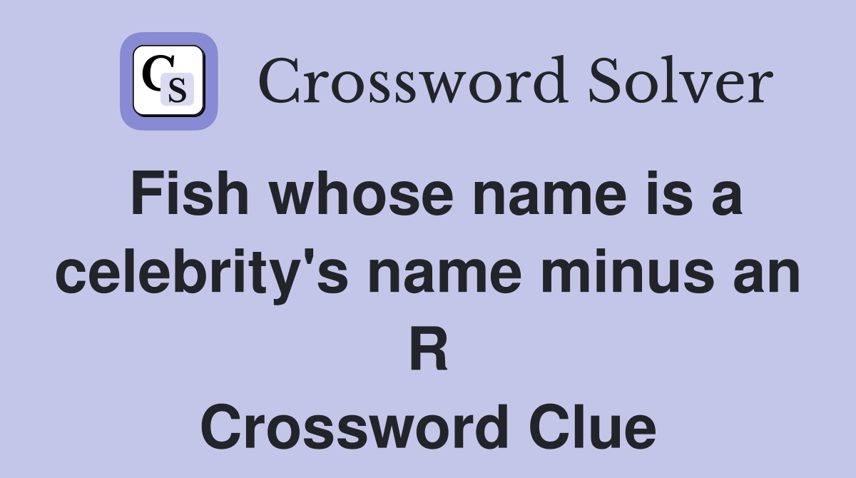 Fish whose name is a celebrity's name minus an R Crossword Clue