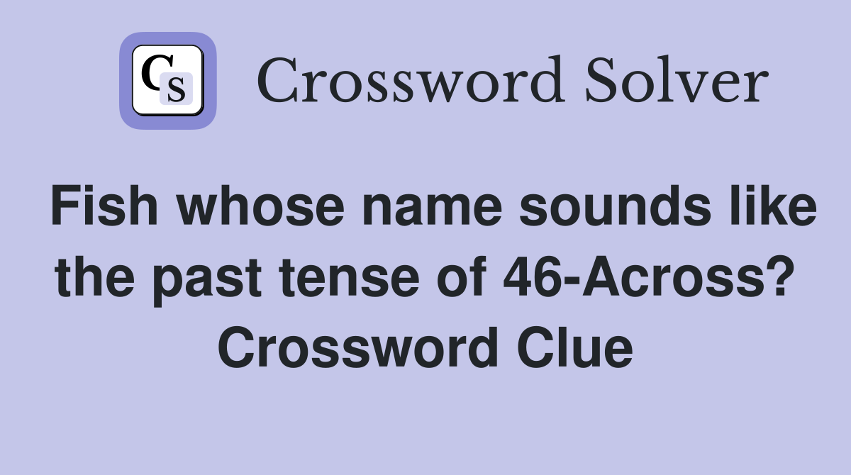 Fish whose name sounds like the past tense of 46-Across? Crossword Clue