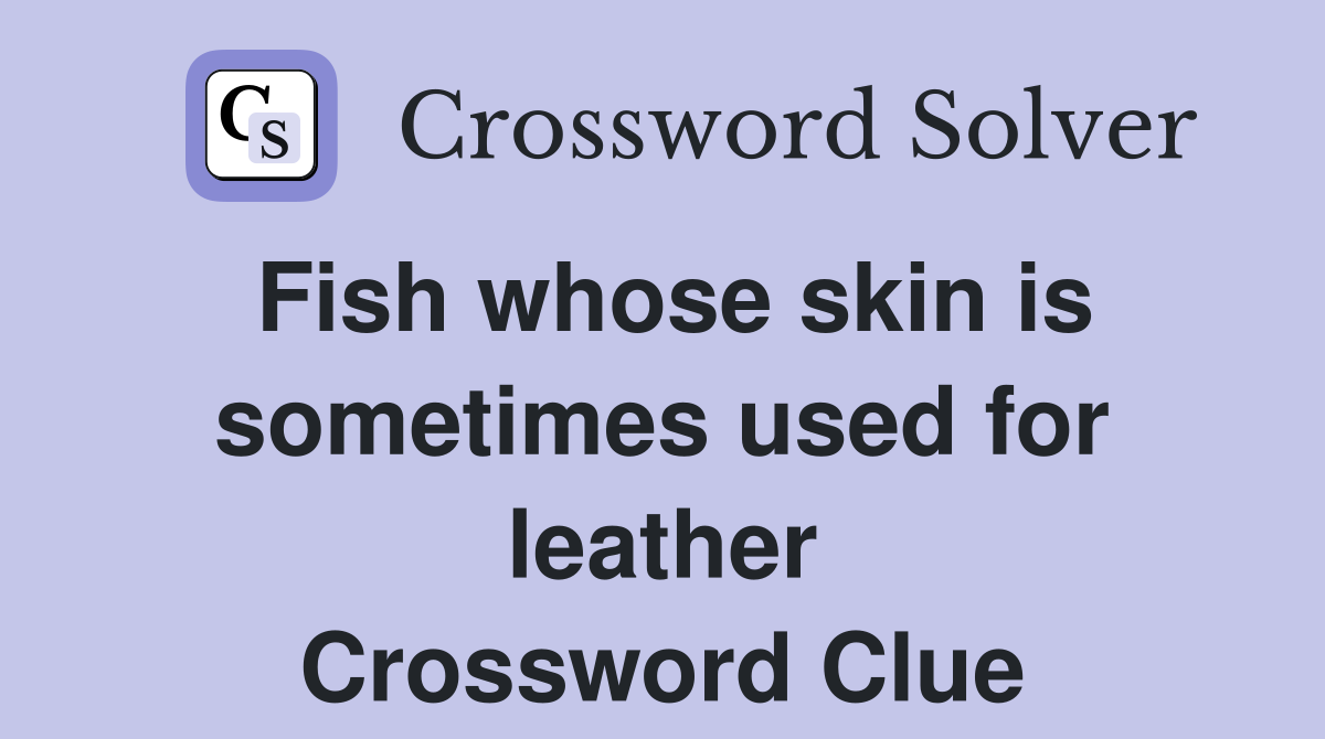Fish whose skin is sometimes used for leather Crossword Clue