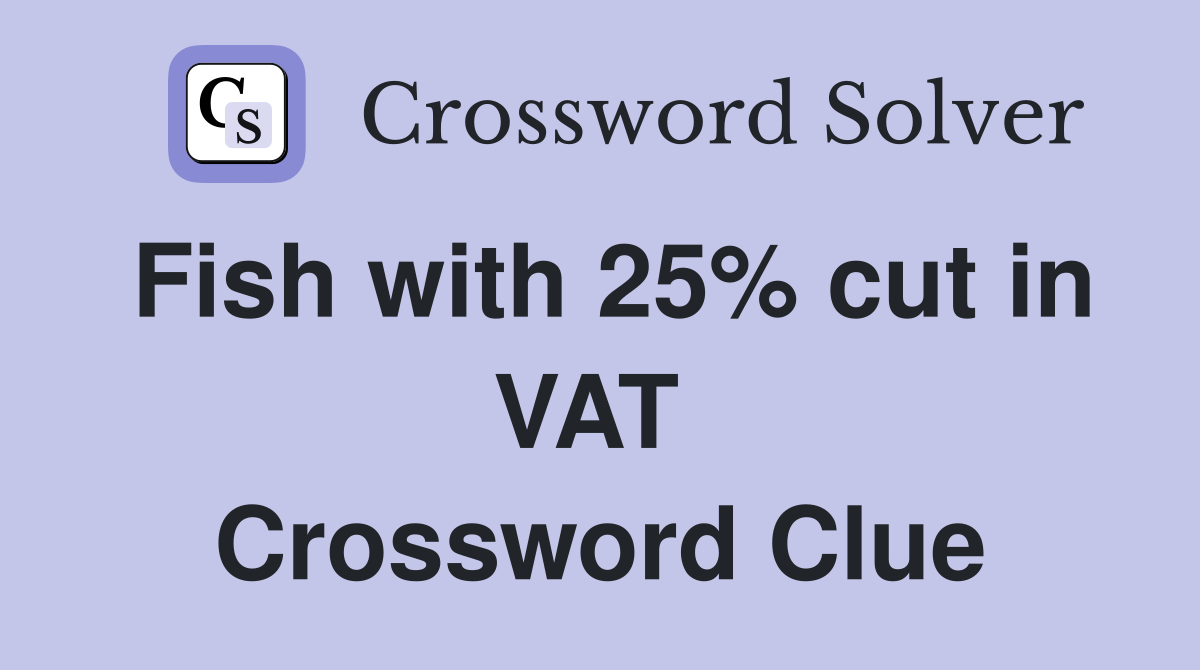 Fish with 25% cut in VAT  Crossword Clue