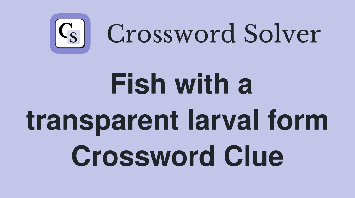 Fish with a transparent larval form Crossword Clue