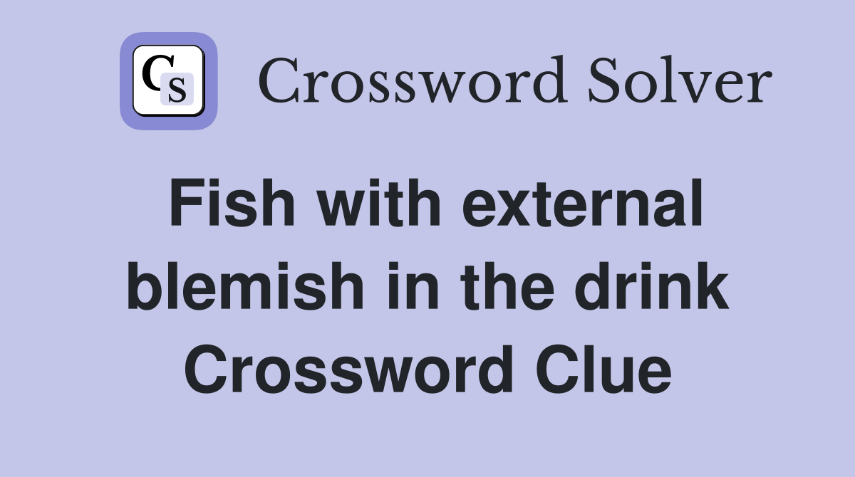 Fish with external blemish in the drink Crossword Clue