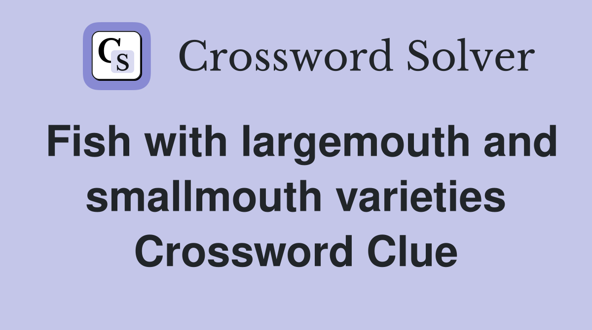 Fish with largemouth and smallmouth varieties Crossword Clue