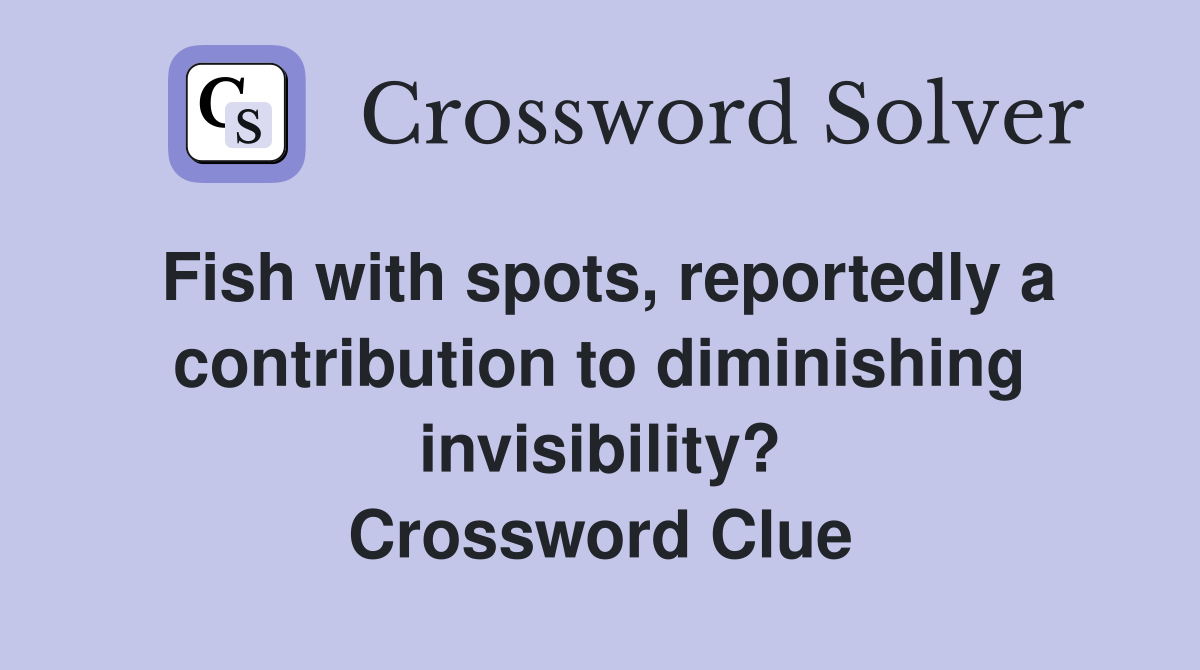 Fish with spots, reportedly a contribution to diminishing invisibility? Crossword Clue