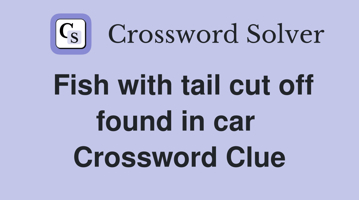 Fish with tail cut off found in car  Crossword Clue