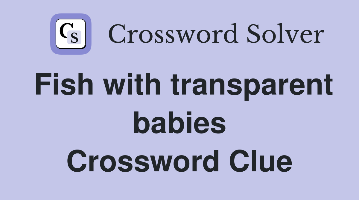 Fish with transparent babies Crossword Clue