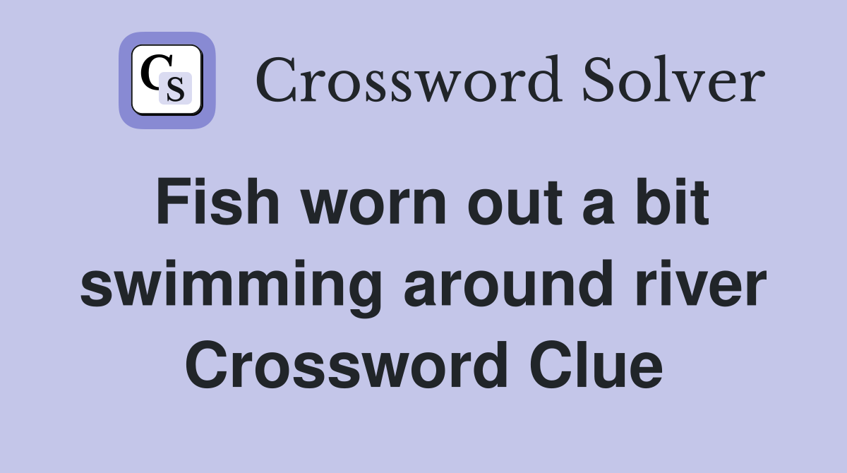 Fish worn out a bit swimming around river Crossword Clue