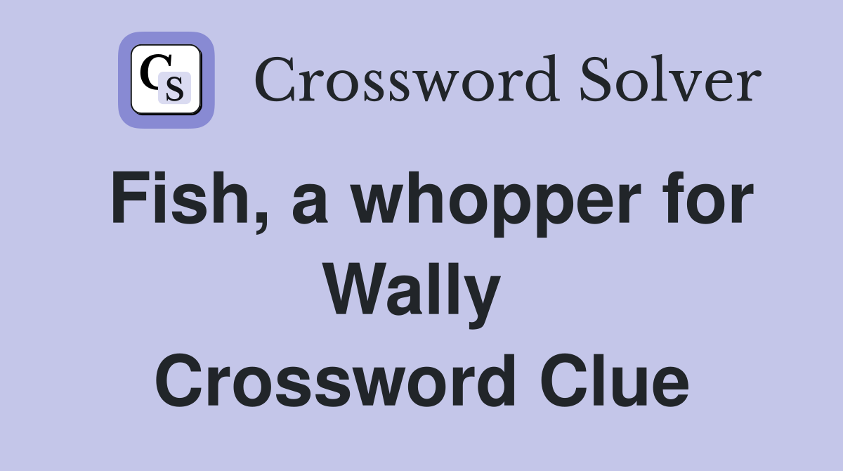 Fish, a whopper for Wally  Crossword Clue