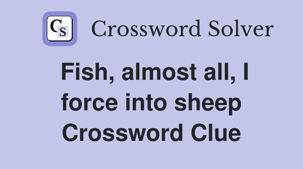 Fish, almost all, I force into sheep Crossword Clue