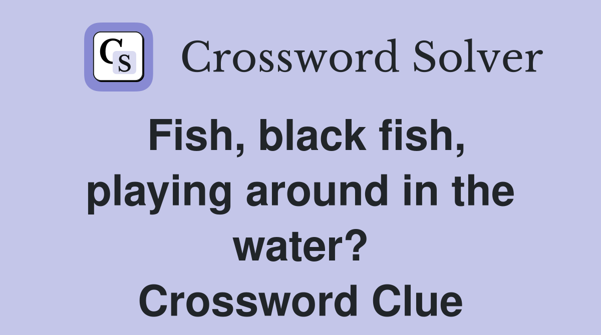 Fish, black fish, playing around in the water? Crossword Clue