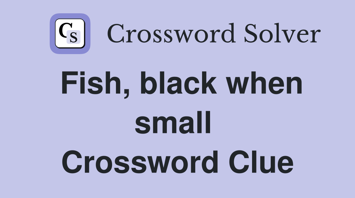 Fish, black when small  Crossword Clue