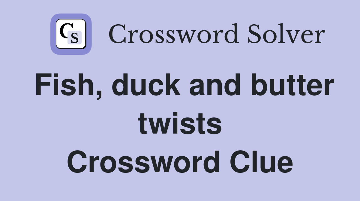 Fish, duck and butter twists Crossword Clue