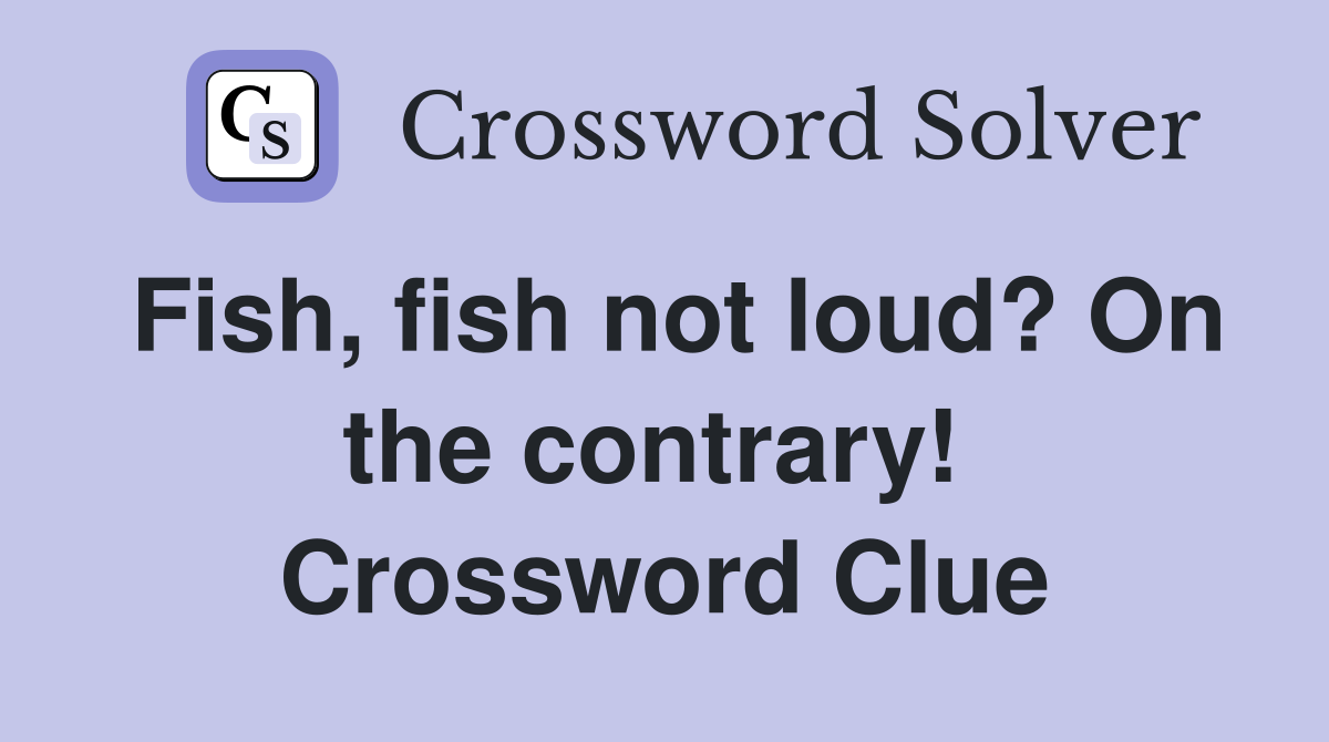 Fish, fish not loud? On the contrary!  Crossword Clue