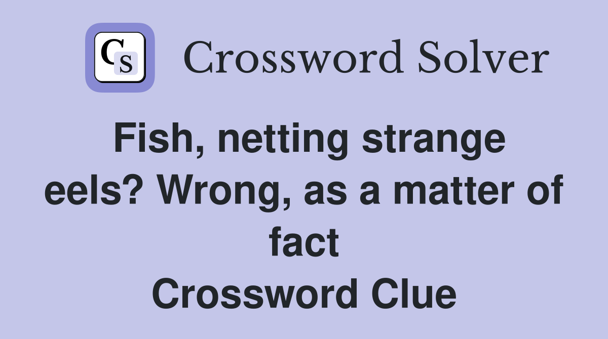 Fish, netting strange eels? Wrong, as a matter of fact Crossword Clue