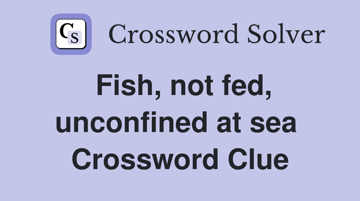 Fish, not fed, unconfined at sea  Crossword Clue
