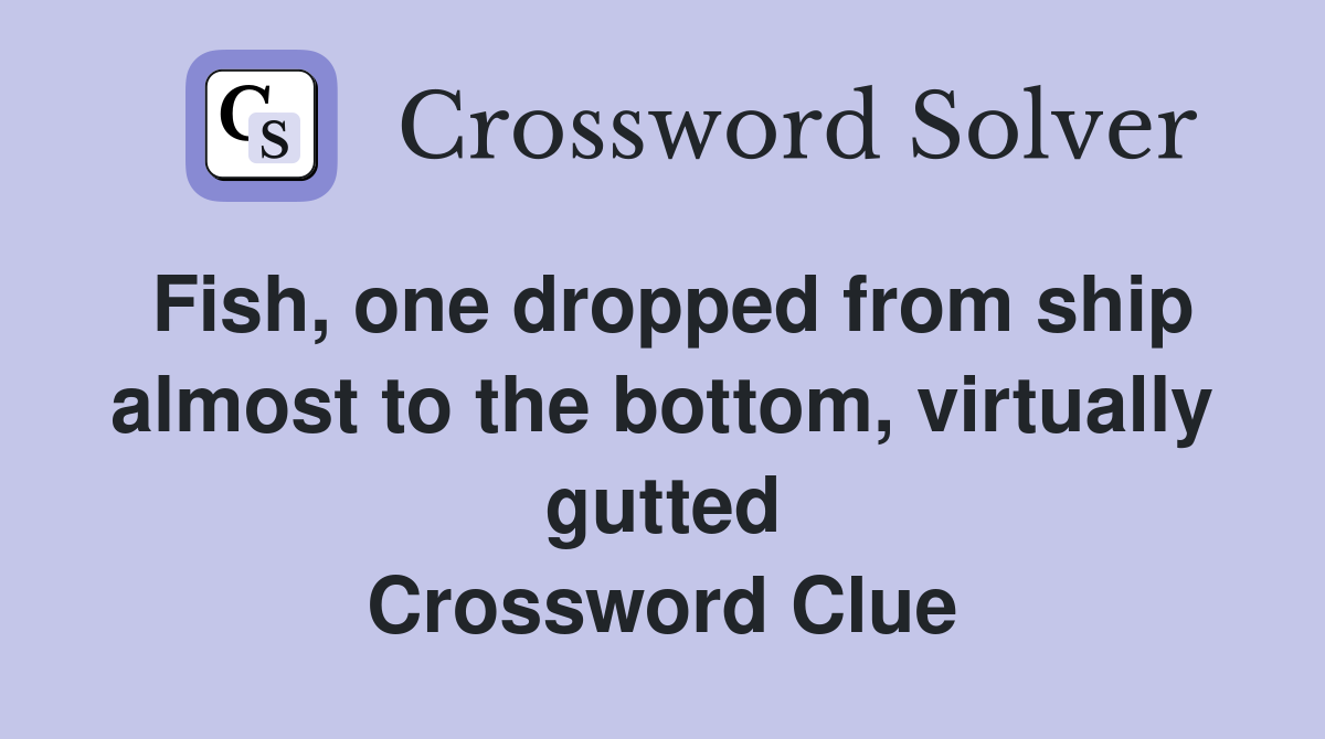 Fish, one dropped from ship almost to the bottom, virtually gutted Crossword Clue