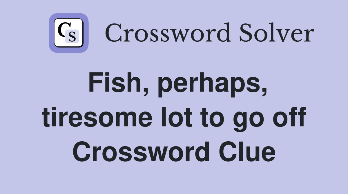 Fish, perhaps, tiresome lot to go off Crossword Clue