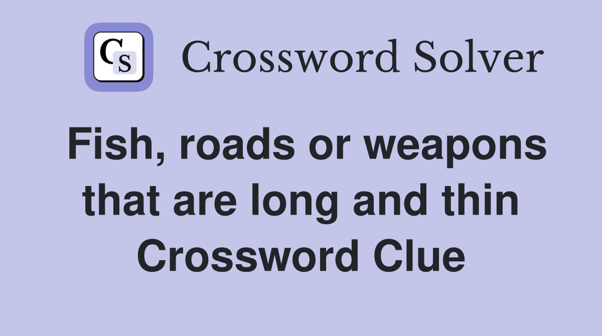 Fish, roads or weapons that are long and thin Crossword Clue