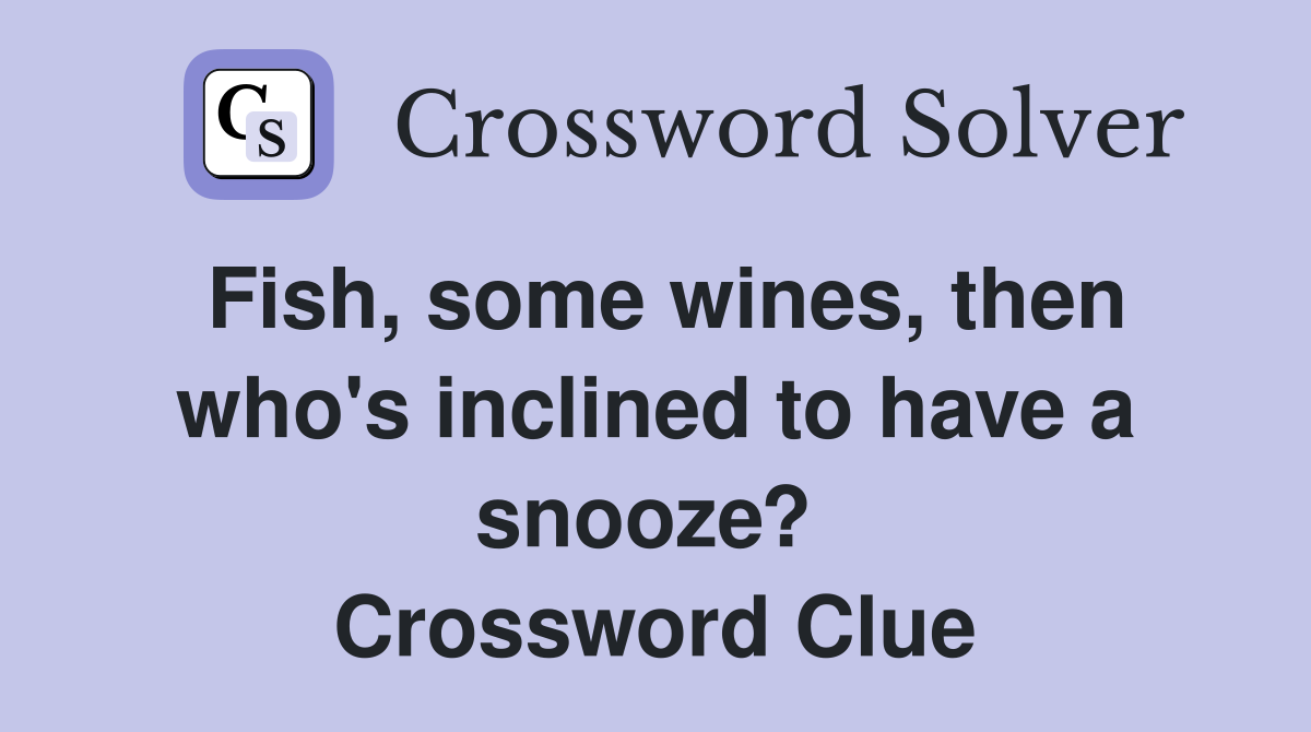 Fish, some wines, then who's inclined to have a snooze?  Crossword Clue