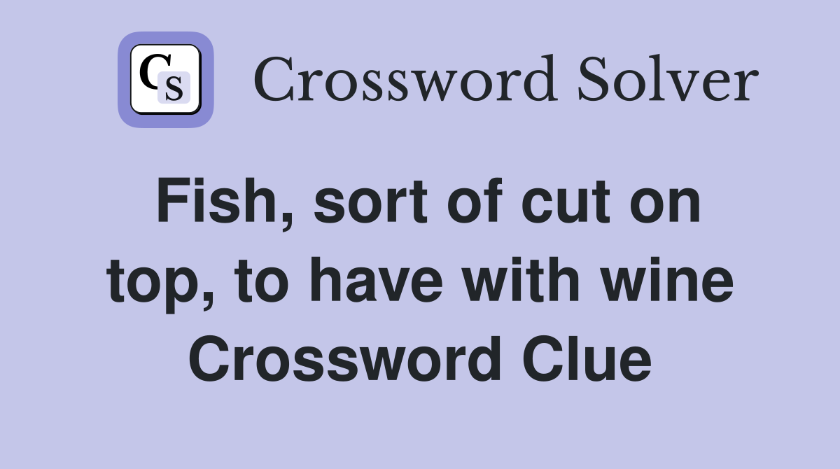 Fish, sort of cut on top, to have with wine Crossword Clue