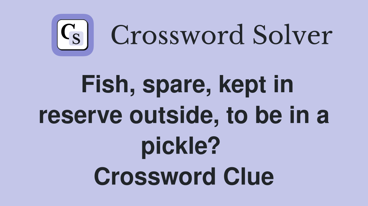 Fish, spare, kept in reserve outside, to be in a pickle?  Crossword Clue