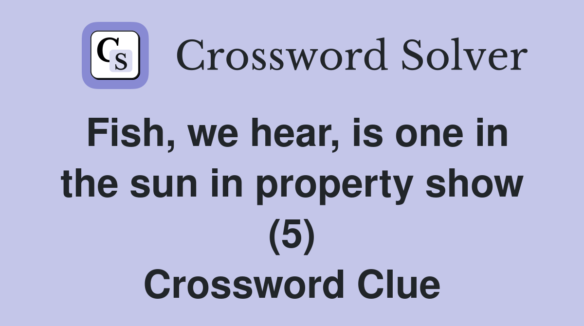 Fish, we hear, is one in the sun in property show (5) Crossword Clue