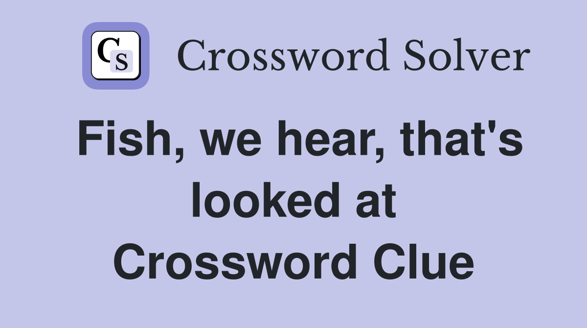 Fish, we hear, that's looked at Crossword Clue