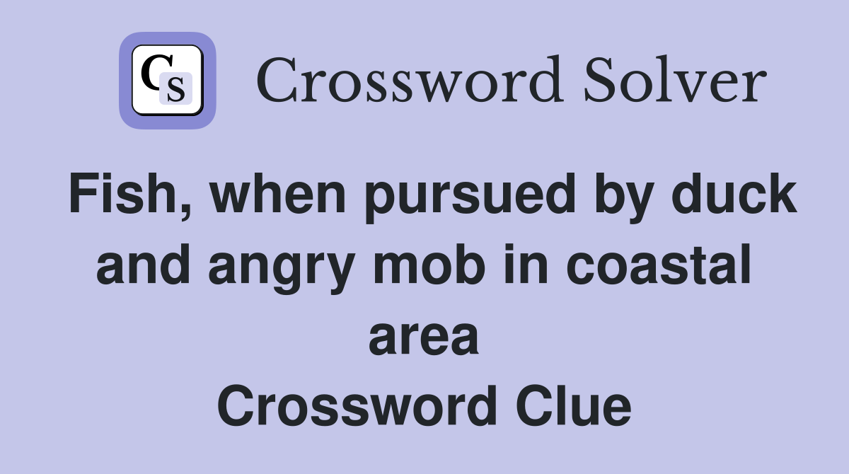 Fish, when pursued by duck and angry mob in coastal area Crossword Clue