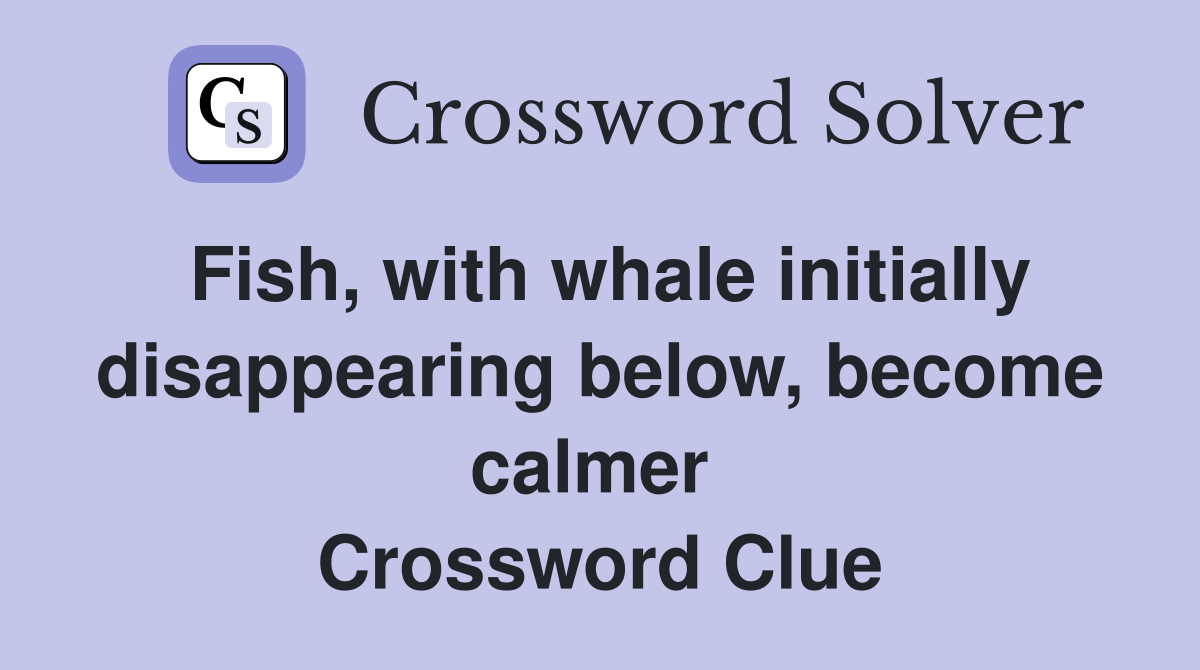 Fish, with whale initially disappearing below, become calmer  Crossword Clue