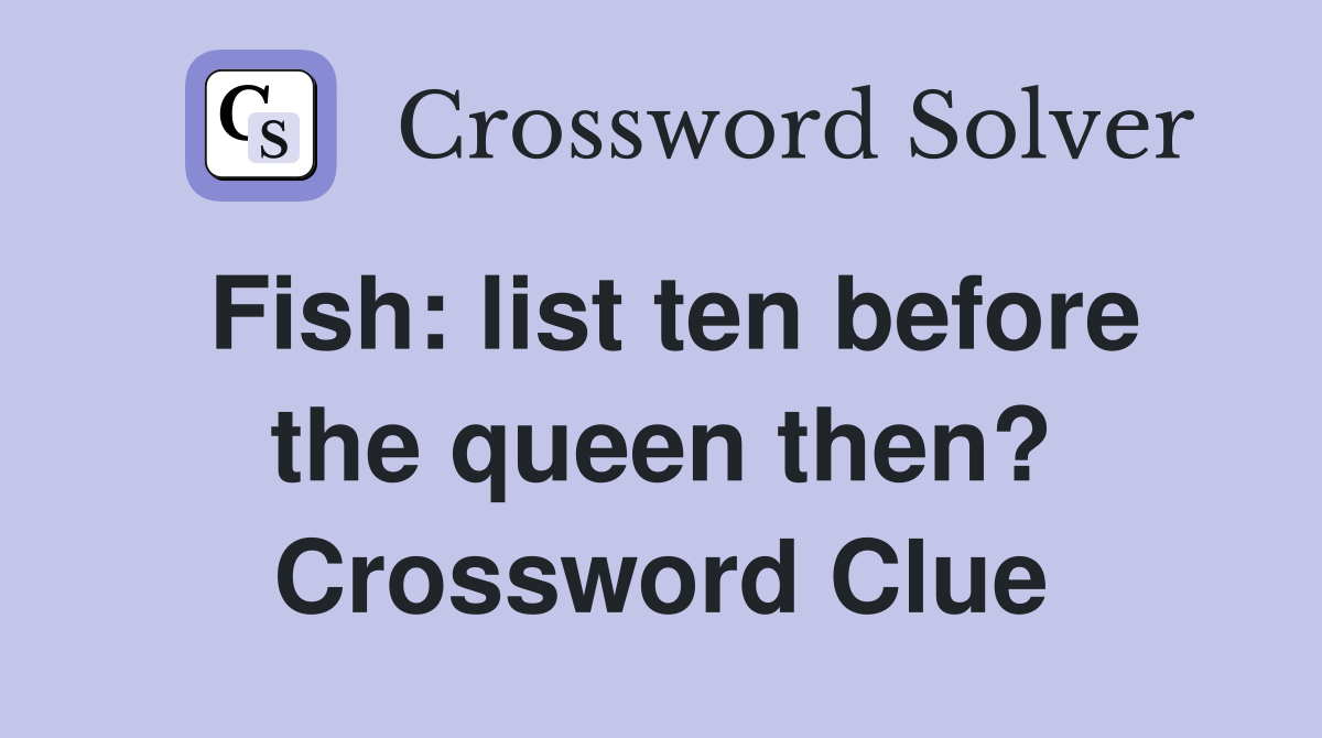 Fish: list ten before the queen then? Crossword Clue