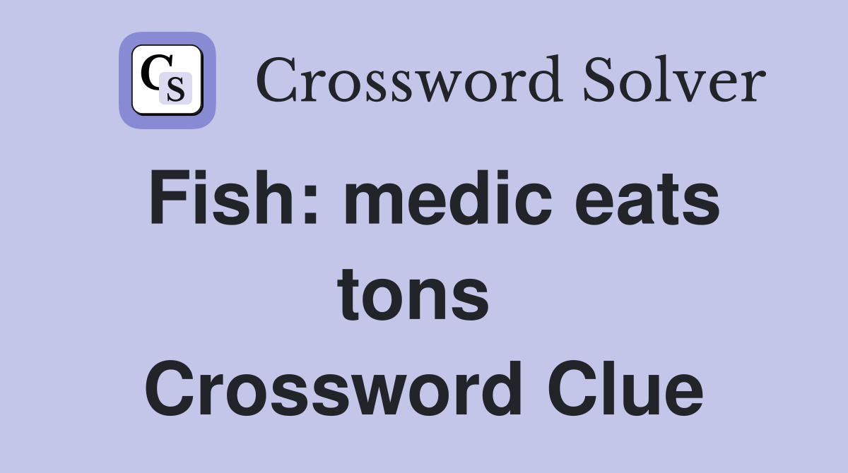 Fish: medic eats tons  Crossword Clue