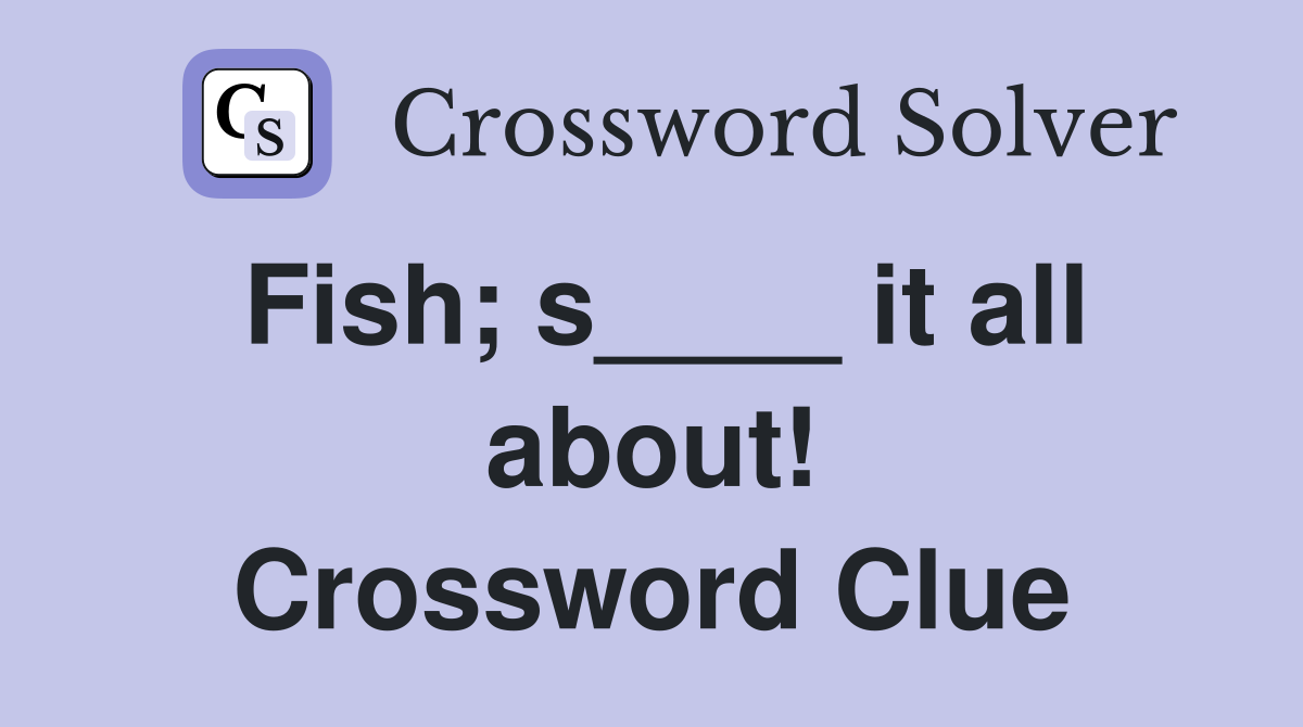 Fish; s____ it all about! Crossword Clue