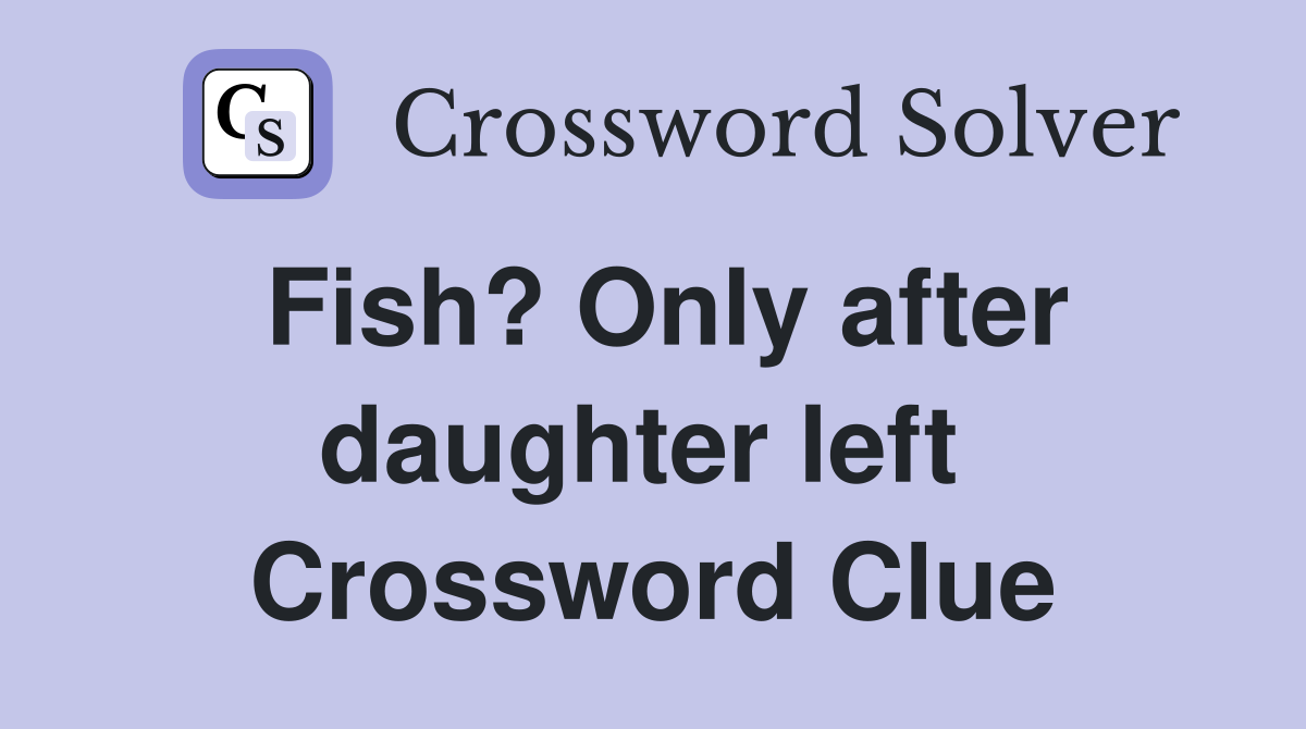 Fish? Only after daughter left  Crossword Clue