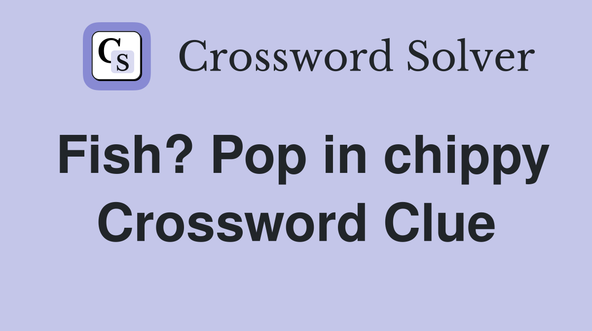 Fish? Pop in chippy Crossword Clue