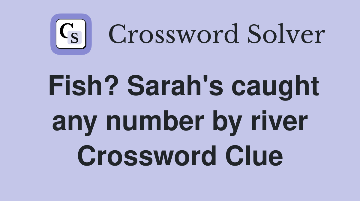 Fish? Sarah's caught any number by river Crossword Clue
