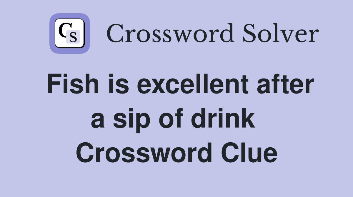 Fish is excellent after a sip of drink  Crossword Clue