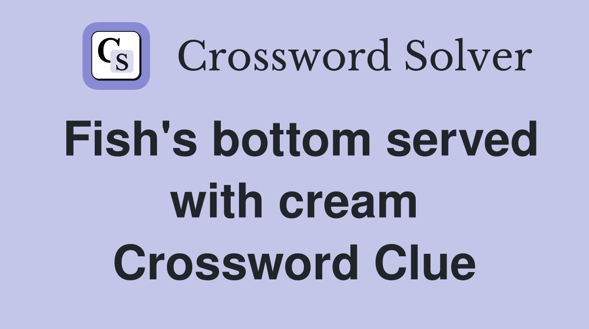 Fish's bottom served with cream Crossword Clue