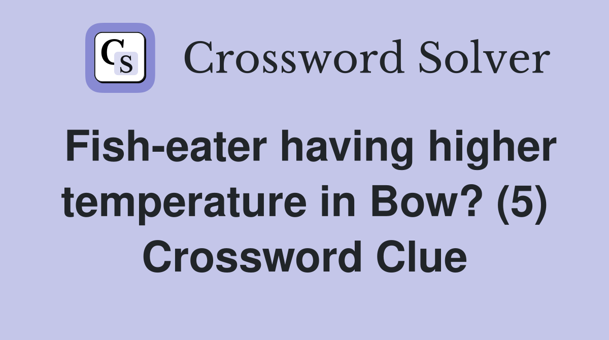 Fish-eater having higher temperature in Bow? (5) Crossword Clue