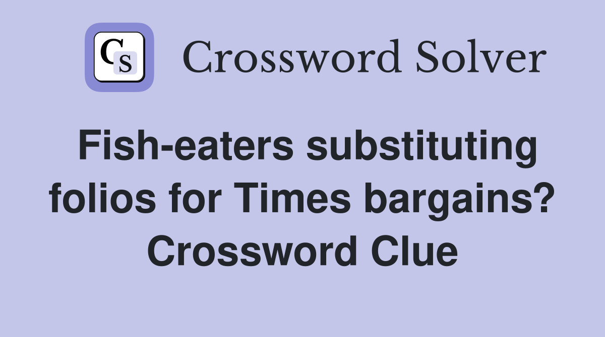 Fish-eaters substituting folios for Times bargains? Crossword Clue