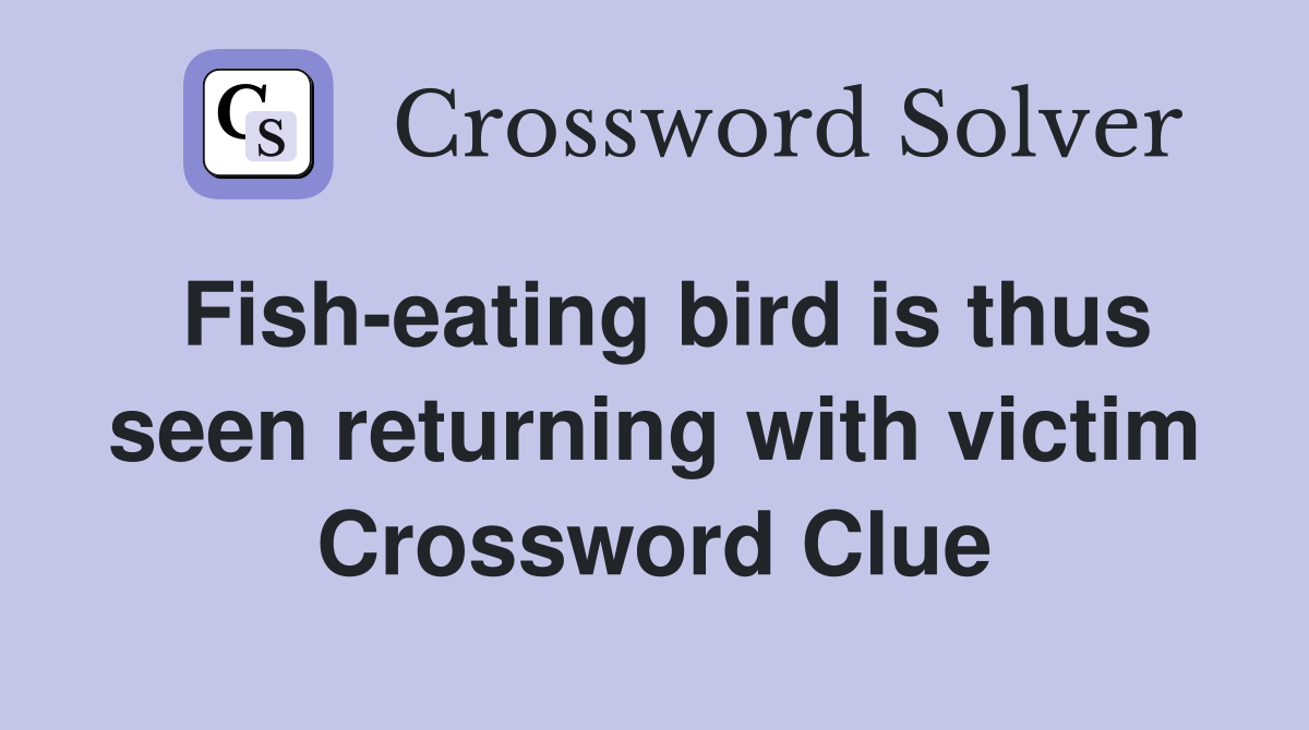 Fish-eating bird is thus seen returning with victim Crossword Clue