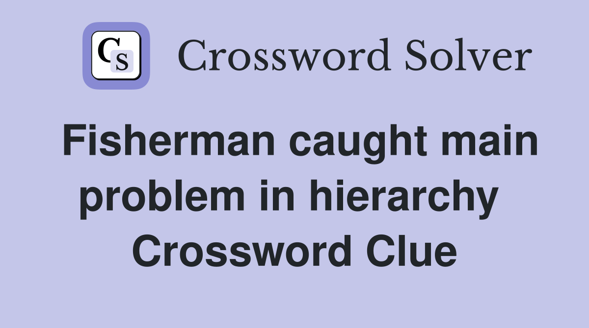 Fisherman caught main problem in hierarchy  Crossword Clue