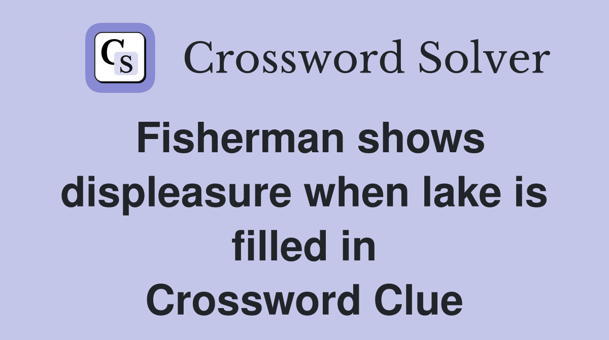 Fisherman shows displeasure when lake is filled in Crossword Clue