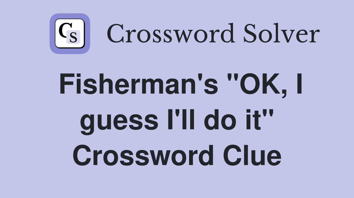 Fisherman's "OK, I guess I'll do it" Crossword Clue