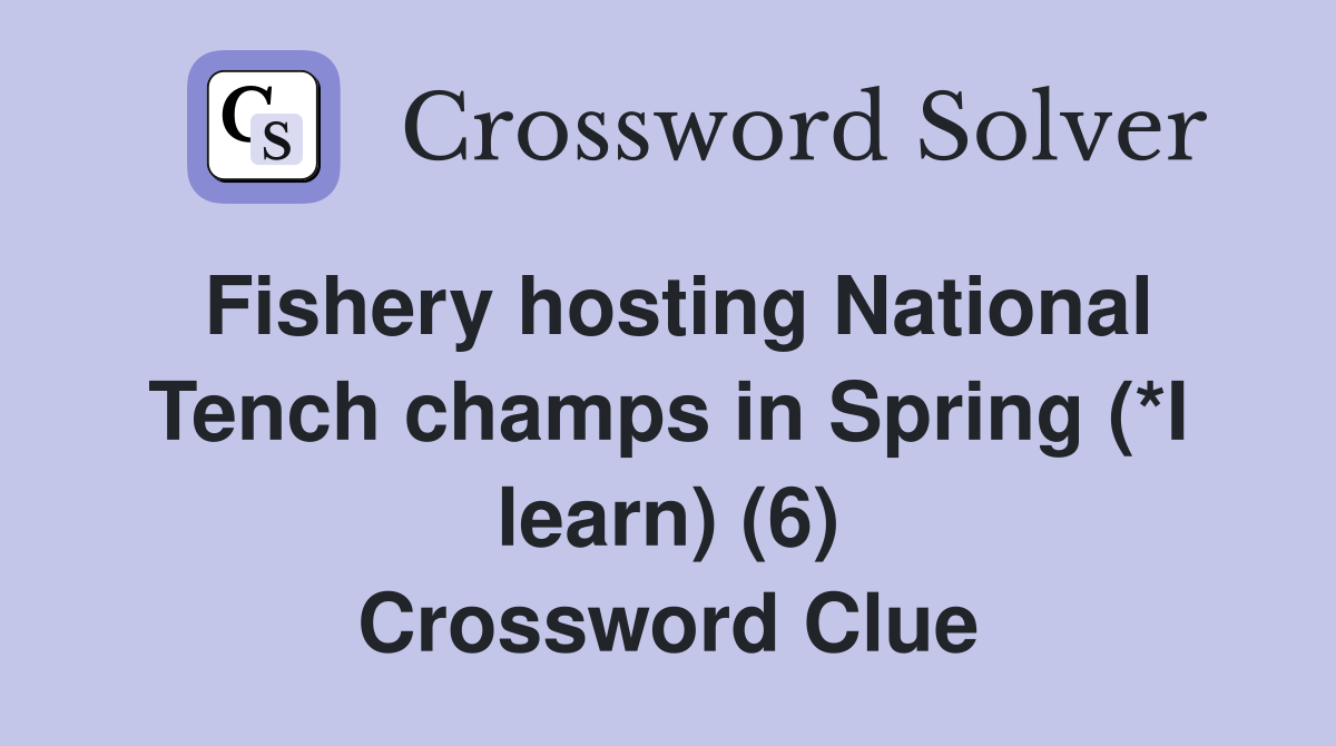 Fishery hosting National Tench champs in Spring (*I learn) (6) Crossword Clue