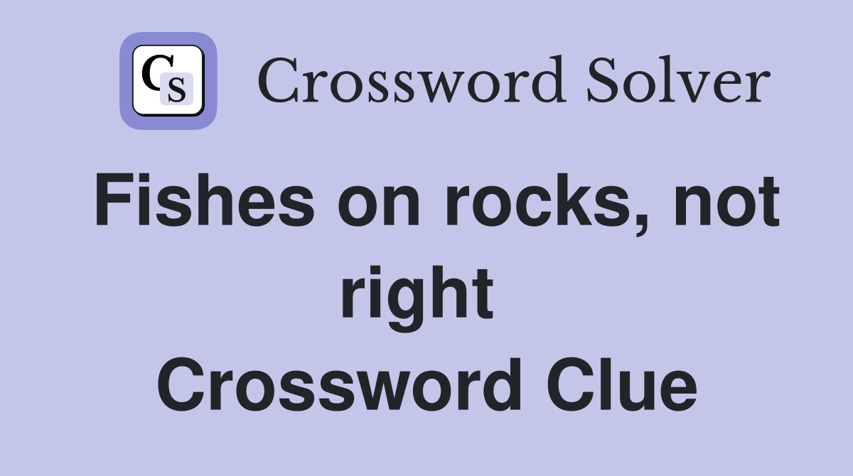 Fishes on rocks, not right  Crossword Clue
