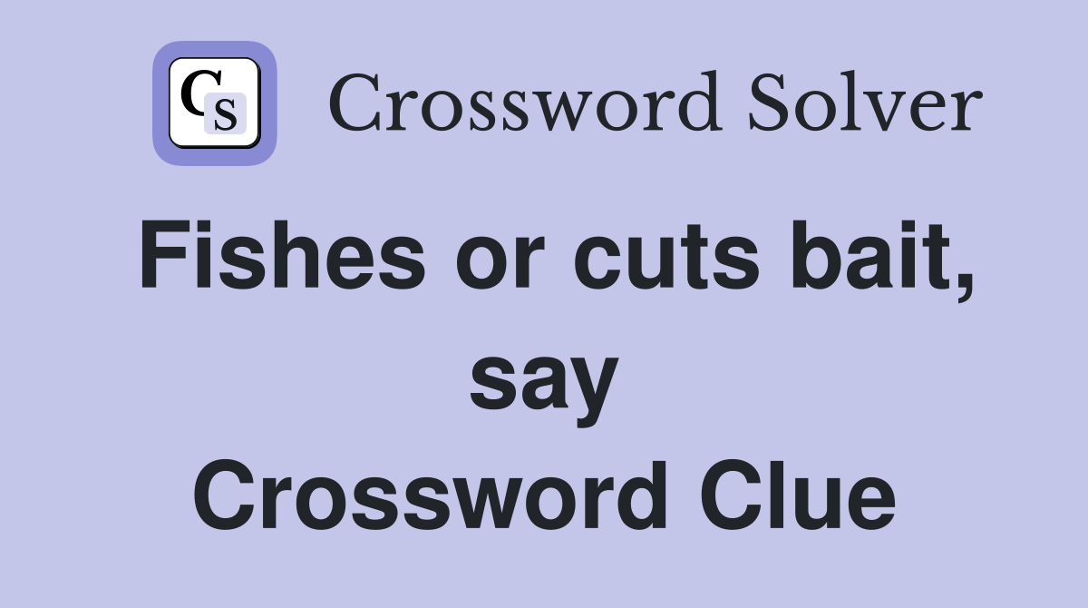 Fishes or cuts bait, say Crossword Clue